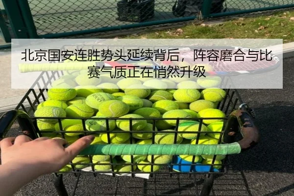 北京国安连胜势头延续背后，阵容磨合与比赛气质正在悄然升级
